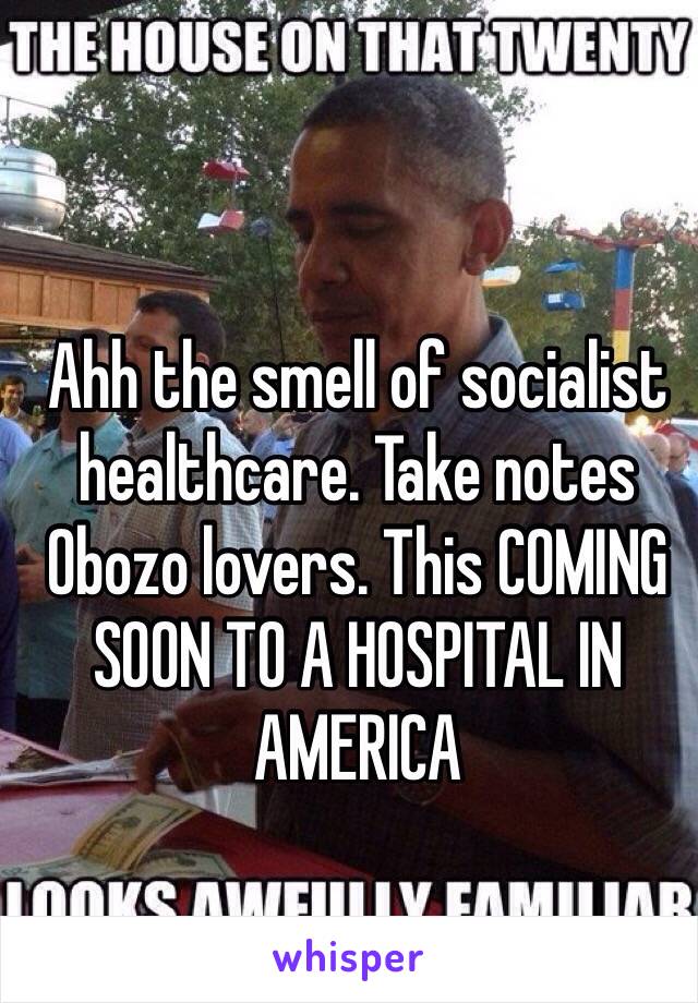 Ahh the smell of socialist healthcare. Take notes Obozo lovers. This COMING SOON TO A HOSPITAL IN AMERICA 