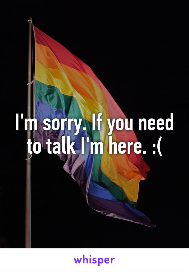 I'm sorry. If you need to talk I'm here. :(