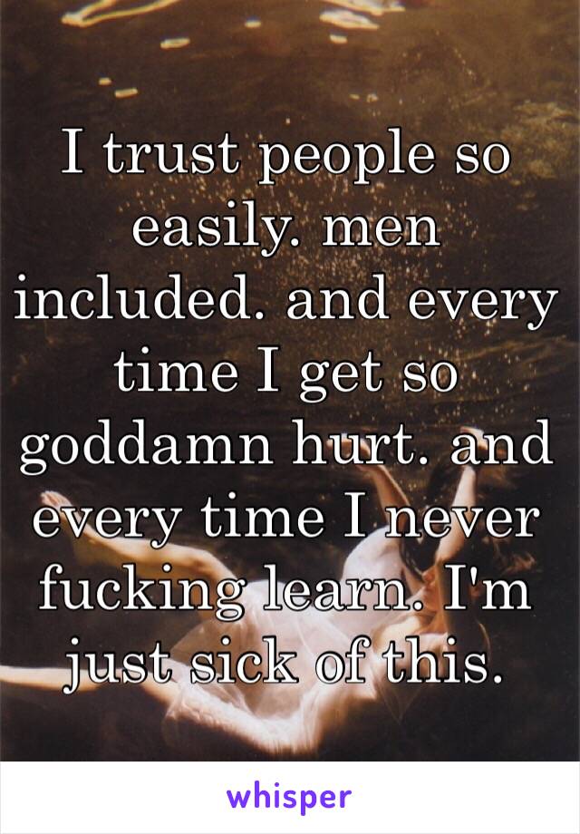 I trust people so easily. men included. and every time I get so goddamn hurt. and every time I never fucking learn. I'm just sick of this.