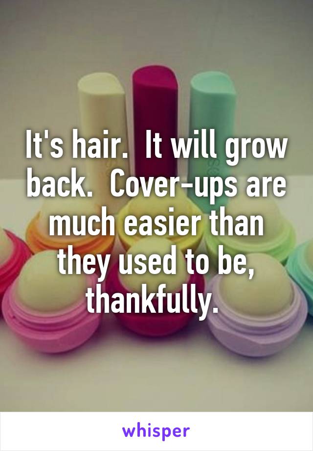 It's hair.  It will grow back.  Cover-ups are much easier than they used to be, thankfully. 