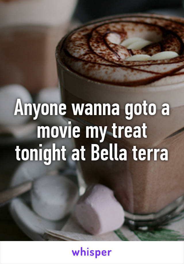 Anyone wanna goto a movie my treat tonight at Bella terra