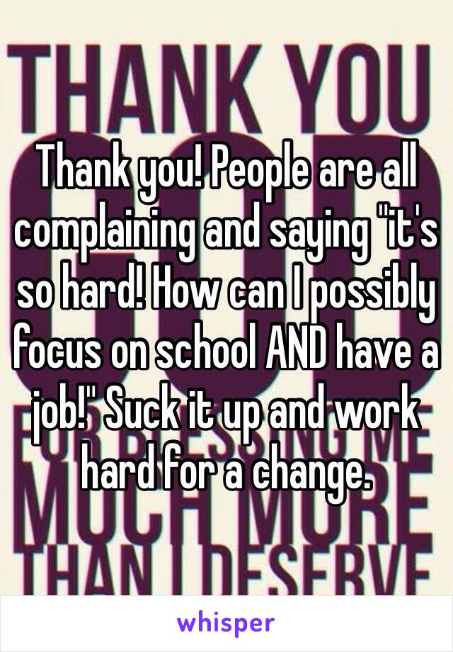 Thank you! People are all complaining and saying "it's so hard! How can I possibly focus on school AND have a job!" Suck it up and work hard for a change. 