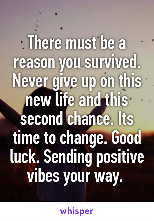 There must be a reason you survived. Never give up on this new life and this second chance. Its time to change. Good luck. Sending positive vibes your way. 