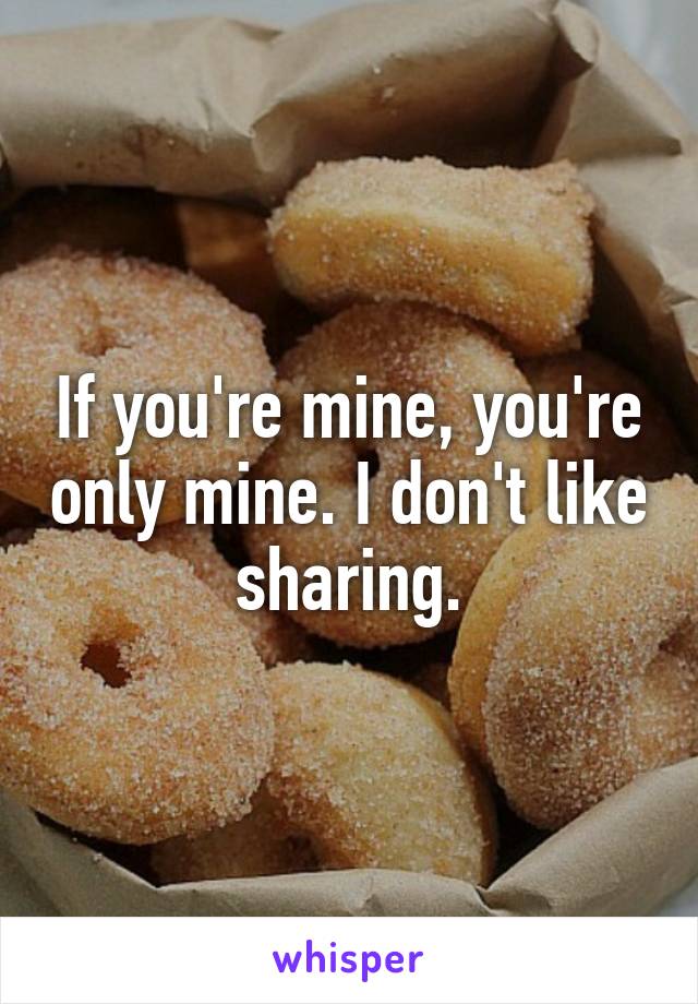 If you're mine, you're only mine. I don't like sharing.