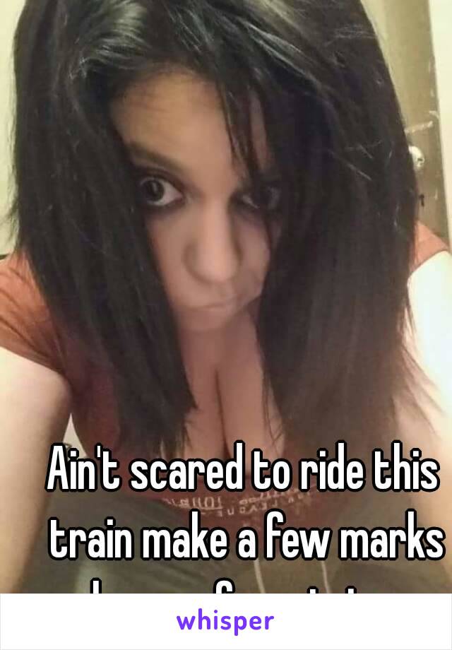 Ain't scared to ride this train make a few marks leave a few stains 