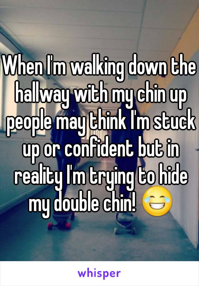 When I'm walking down the hallway with my chin up people may think I'm stuck up or confident but in reality I'm trying to hide my double chin! 😂