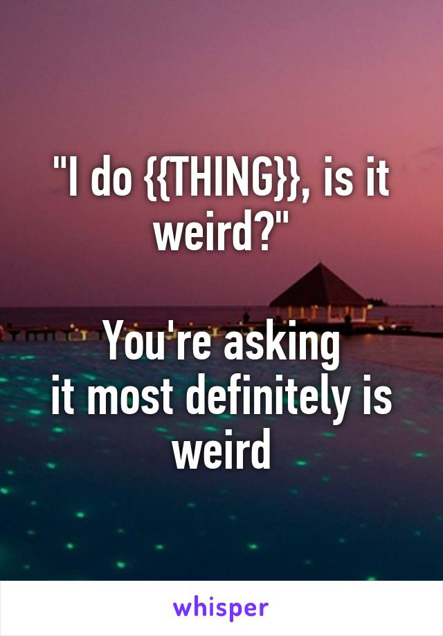 "I do {{THING}}, is it weird?"

You're asking
it most definitely is weird