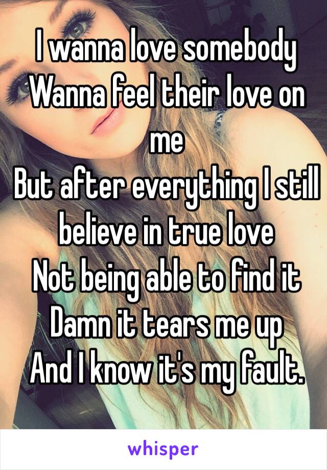 I wanna love somebody
Wanna feel their love on me
But after everything I still believe in true love
Not being able to find it
Damn it tears me up
And I know it's my fault.