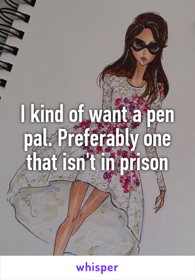 I kind of want a pen pal. Preferably one that isn't in prison