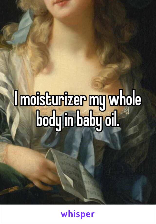 I moisturizer my whole body in baby oil.