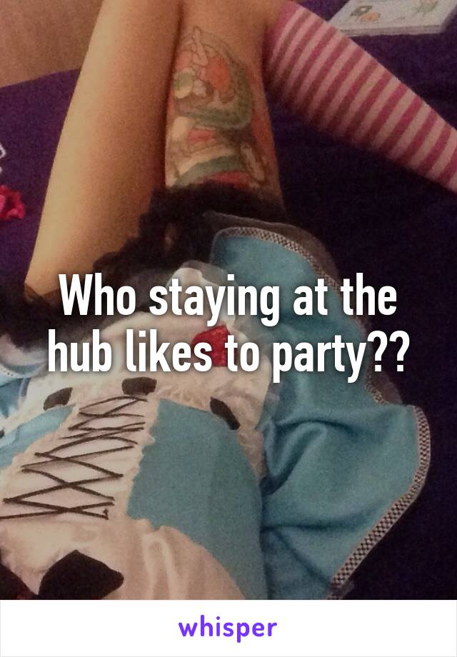 Who staying at the hub likes to party??