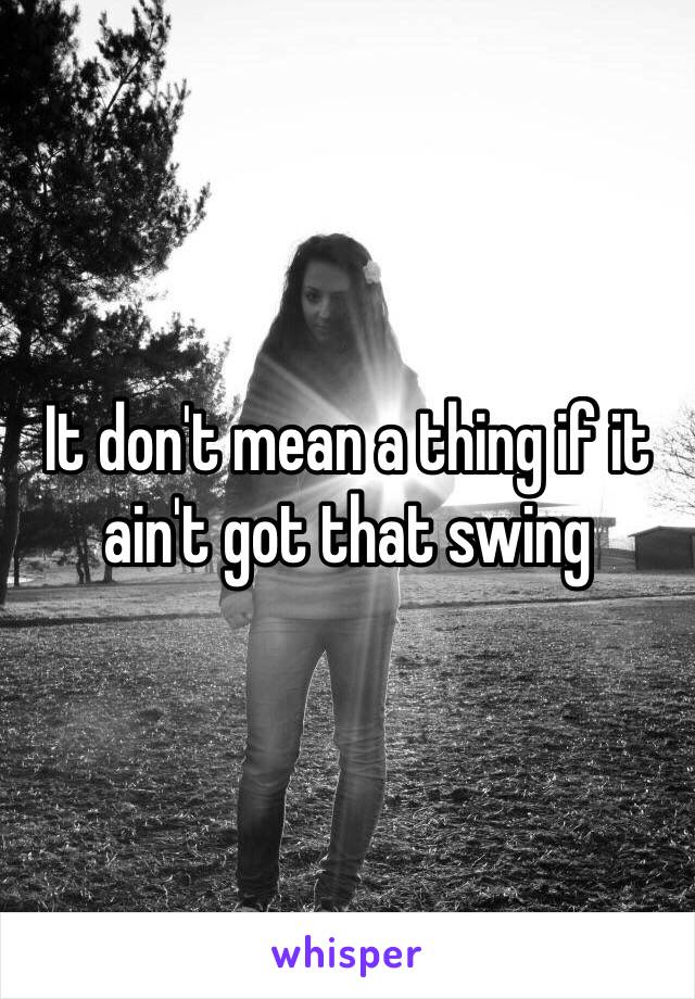 It don't mean a thing if it ain't got that swing