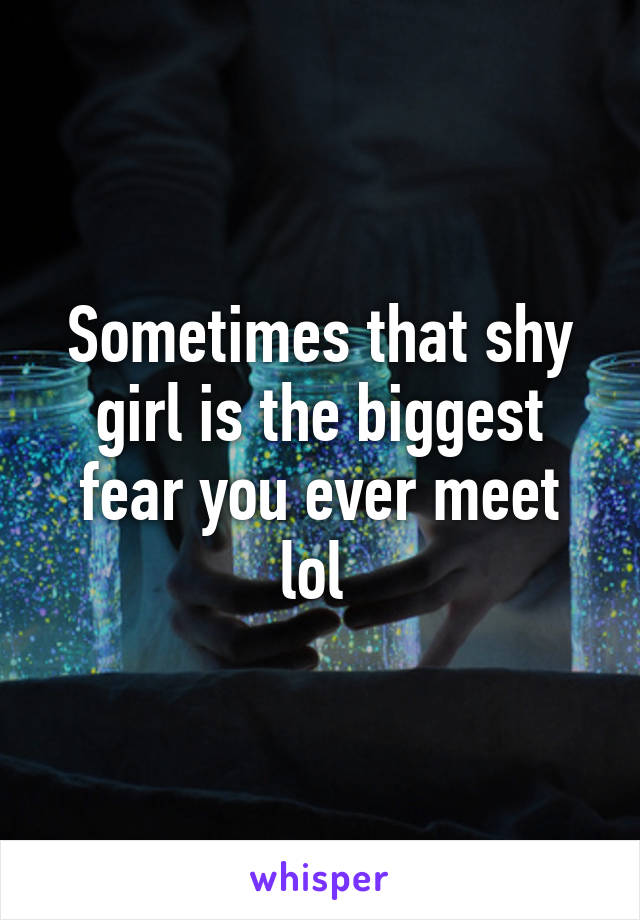 Sometimes that shy girl is the biggest fear you ever meet lol 