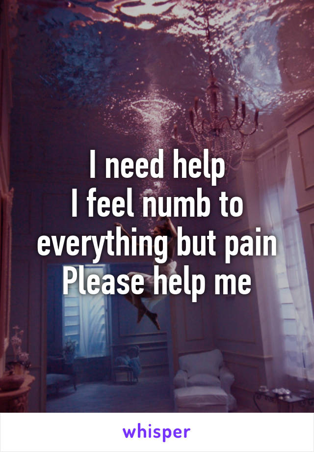 I need help
I feel numb to everything but pain
Please help me