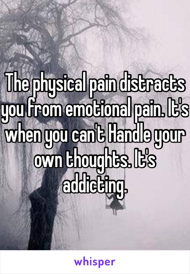 The physical pain distracts you from emotional pain. It's when you can't Handle your own thoughts. It's addicting.