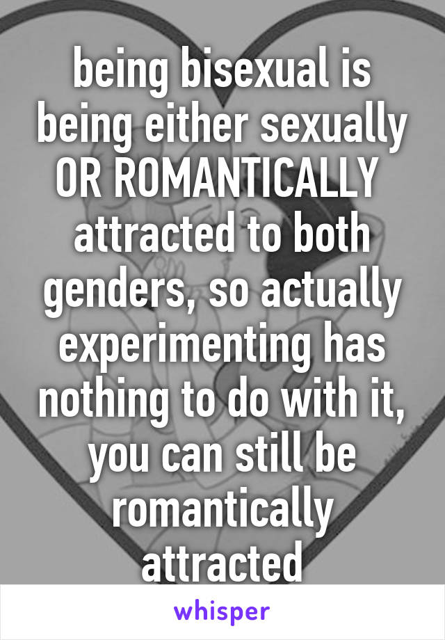 being bisexual is being either sexually OR ROMANTICALLY 
attracted to both genders, so actually experimenting has nothing to do with it, you can still be romantically attracted