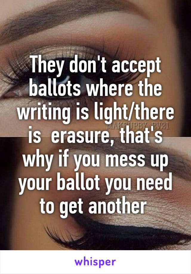 They don't accept ballots where the writing is light/there is  erasure, that's why if you mess up your ballot you need to get another 