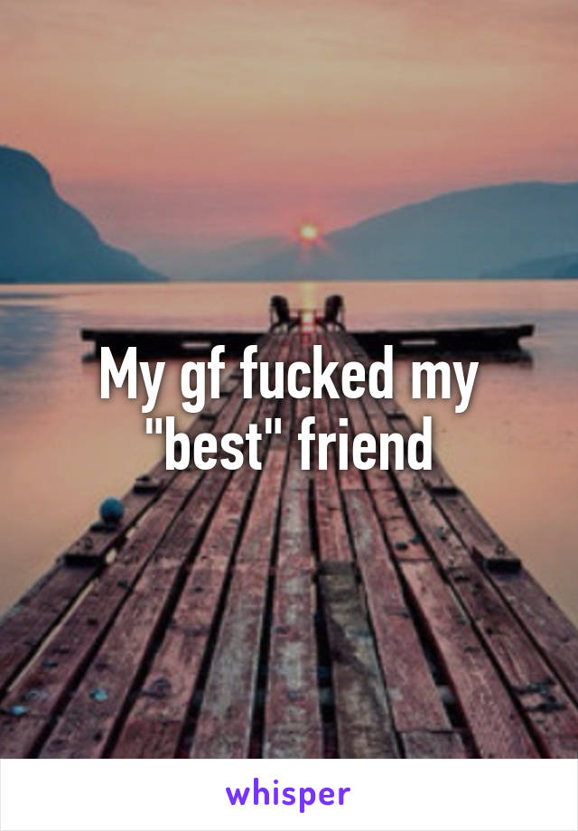 My gf fucked my "best" friend