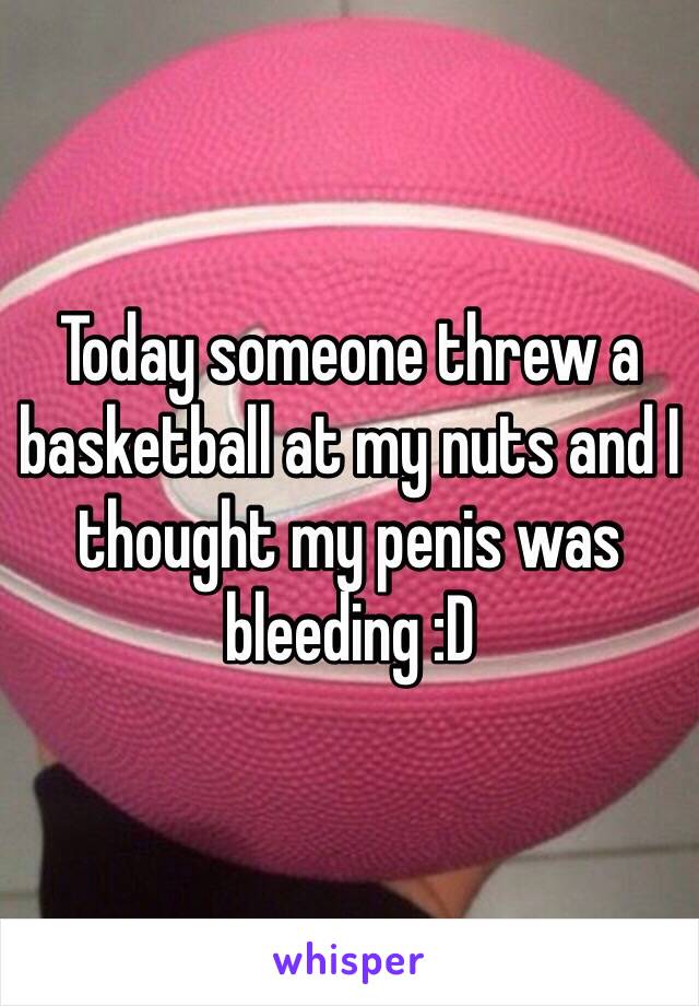 Today someone threw a basketball at my nuts and I thought my penis was bleeding :D