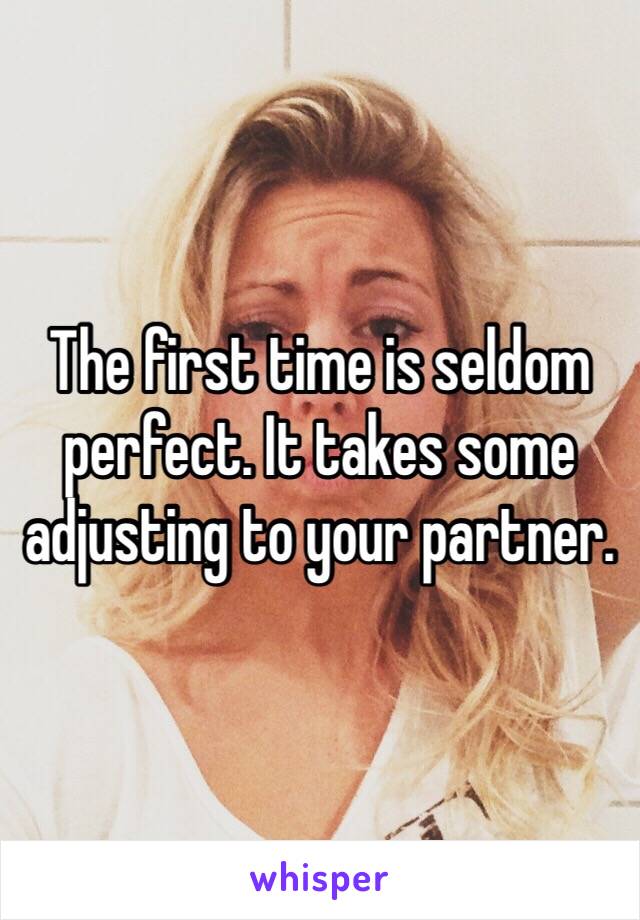 The first time is seldom perfect. It takes some adjusting to your partner.