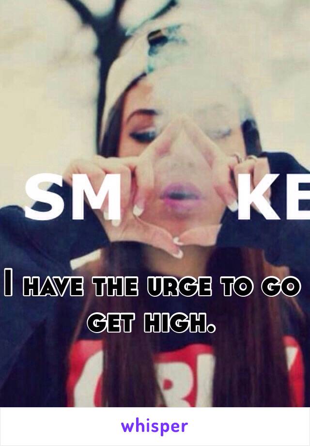 I have the urge to go get high. 