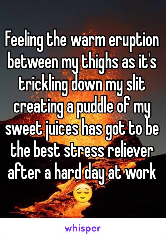 Feeling the warm eruption between my thighs as it's trickling down my slit creating a puddle of my sweet juices has got to be the best stress reliever after a hard day at work 😌