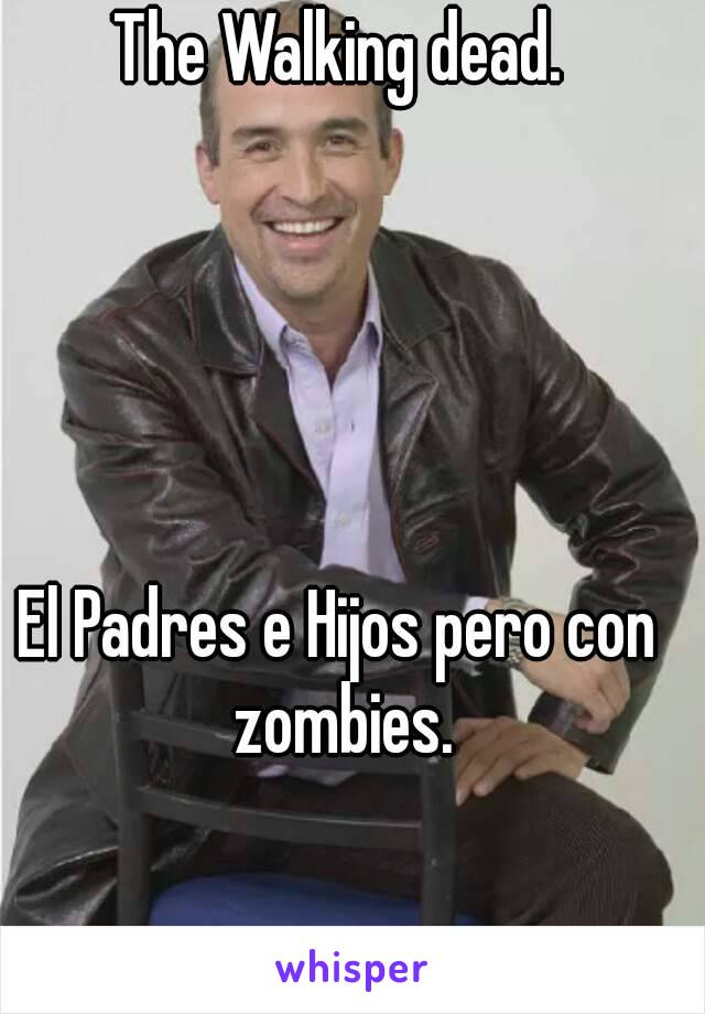 The Walking dead.





El Padres e Hijos pero con zombies.