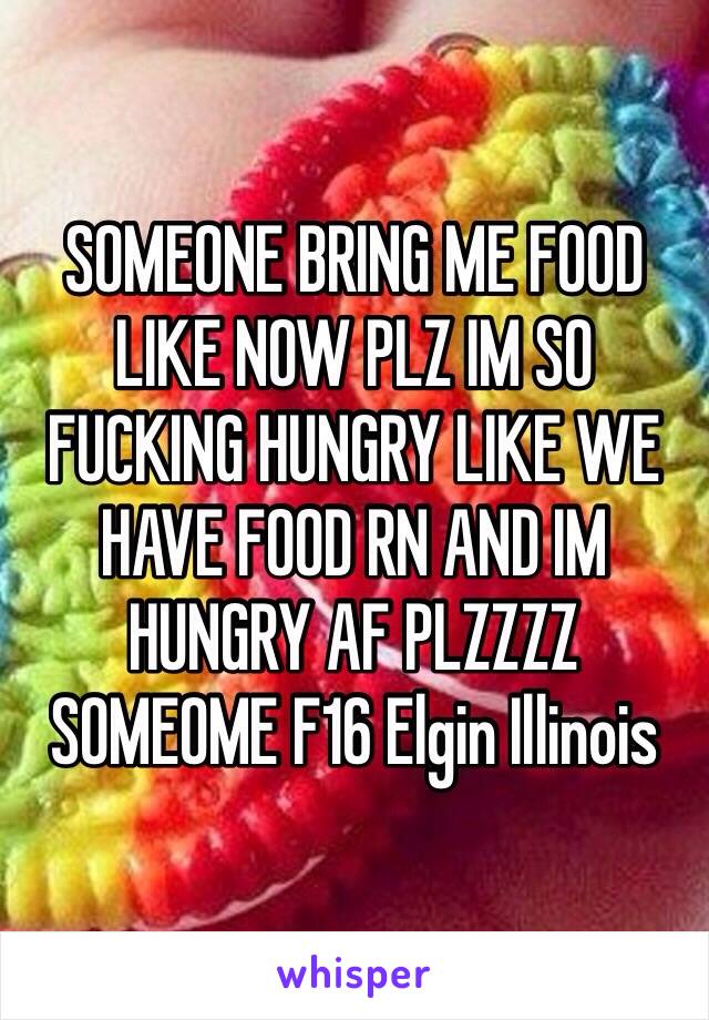 SOMEONE BRING ME FOOD LIKE NOW PLZ IM SO FUCKING HUNGRY LIKE WE HAVE FOOD RN AND IM HUNGRY AF PLZZZZ SOMEOME F16 Elgin Illinois 