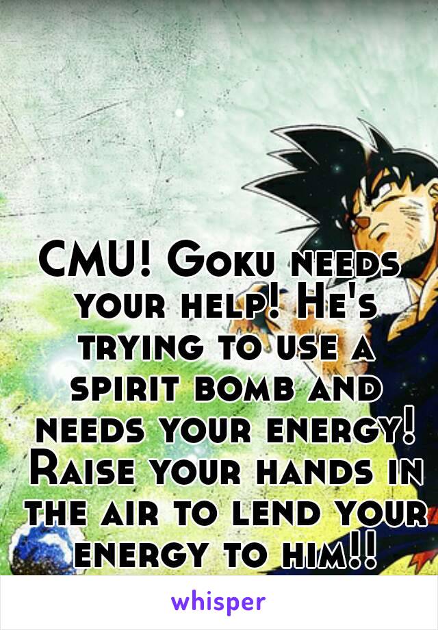 CMU! Goku needs your help! He's trying to use a spirit bomb and needs your energy! Raise your hands in the air to lend your energy to him!!