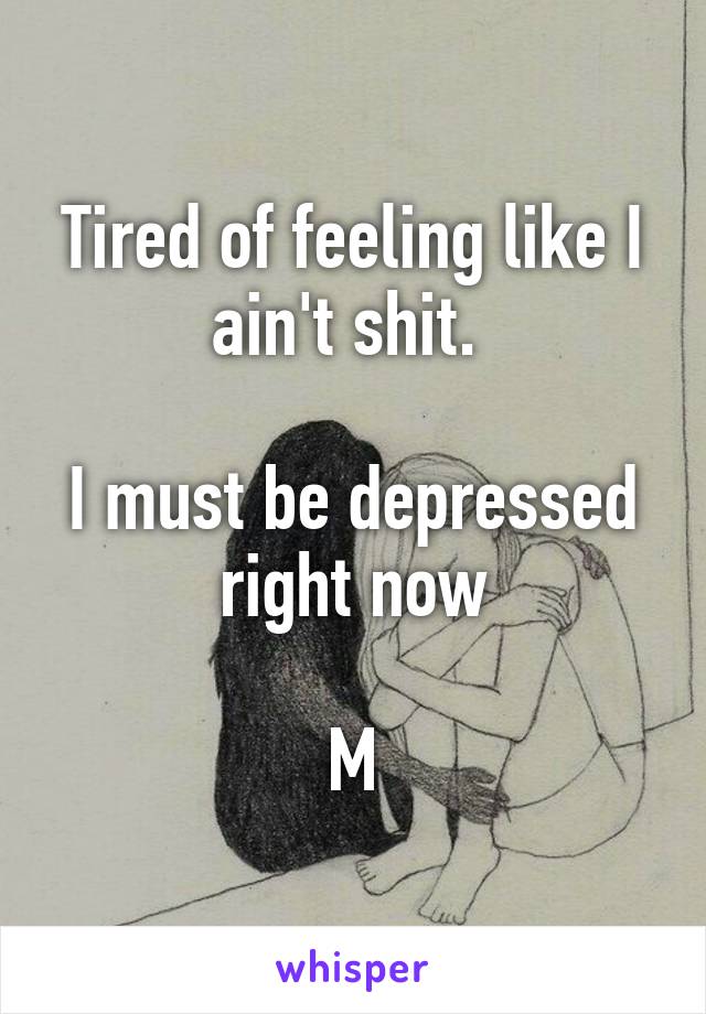 Tired of feeling like I ain't shit. 

I must be depressed right now

M