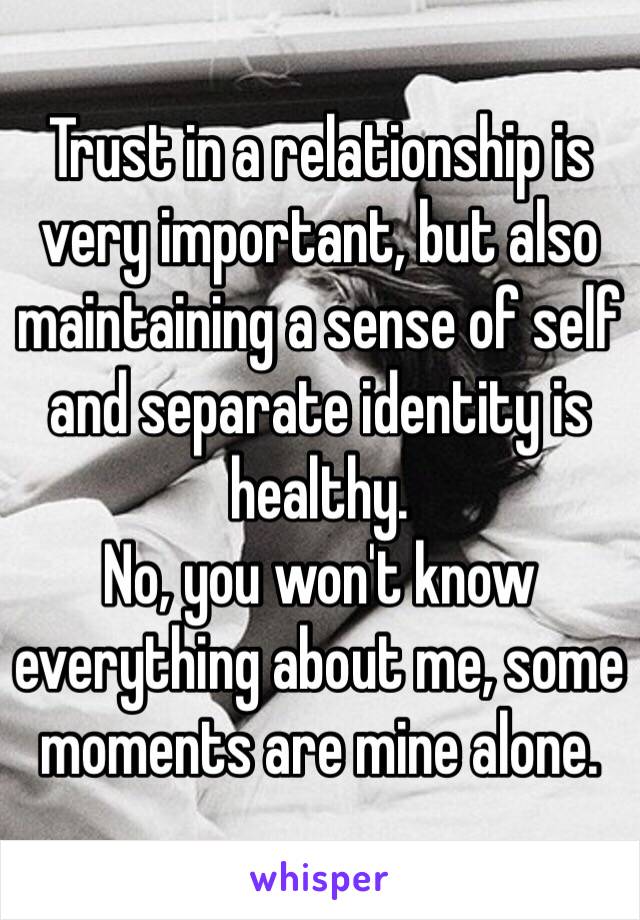 Trust in a relationship is very important, but also maintaining a sense of self and separate identity is healthy.
No, you won't know everything about me, some moments are mine alone.