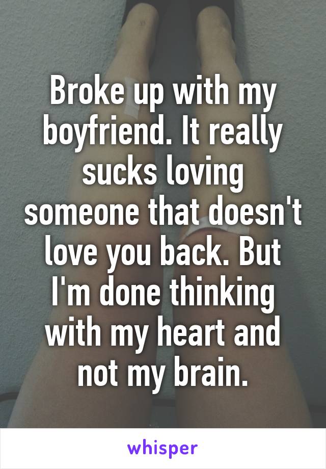 Broke up with my boyfriend. It really sucks loving someone that doesn't love you back. But I'm done thinking with my heart and not my brain.