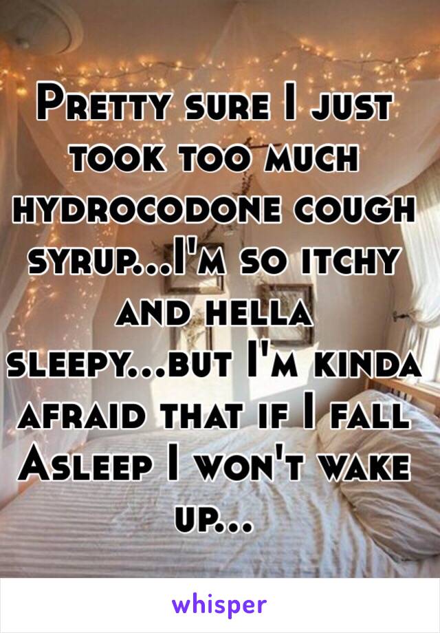 Pretty sure I just took too much hydrocodone cough syrup...I'm so itchy and hella sleepy...but I'm kinda afraid that if I fall
Asleep I won't wake up...