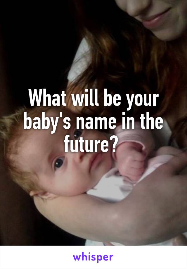 What will be your baby's name in the future? 
