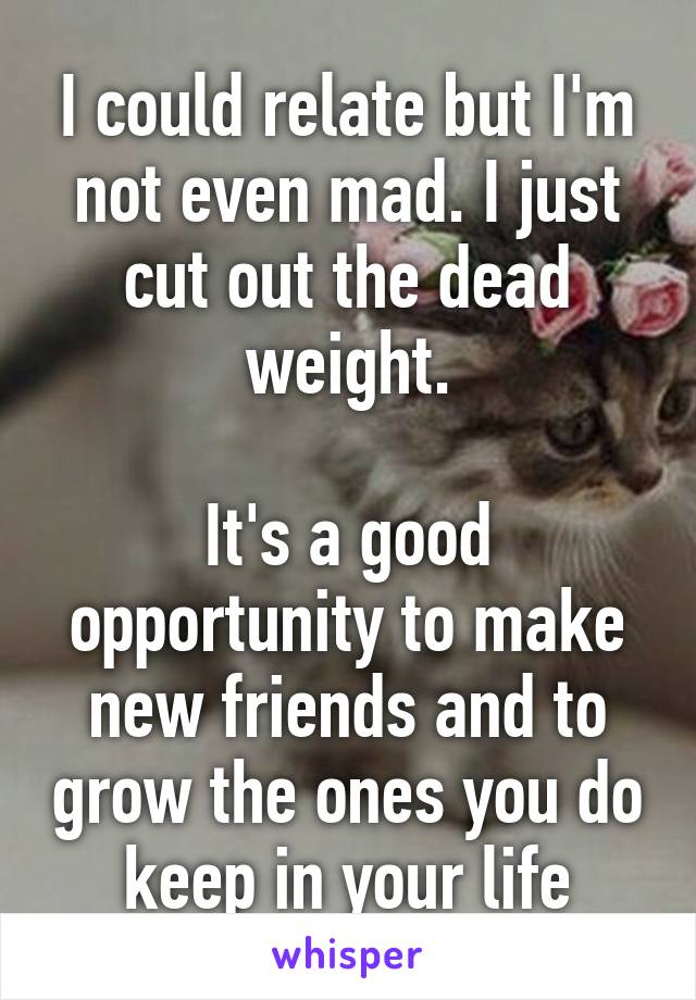 I could relate but I'm not even mad. I just cut out the dead weight.

It's a good opportunity to make new friends and to grow the ones you do keep in your life