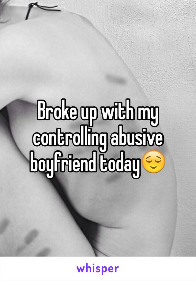 Broke up with my controlling abusive boyfriend today😌