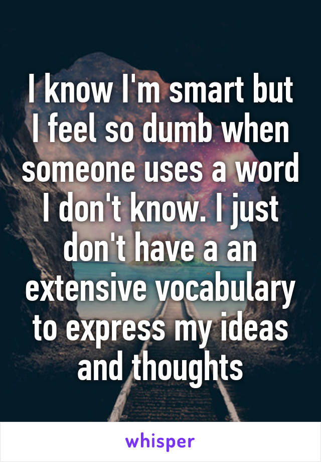 I know I'm smart but I feel so dumb when someone uses a word I don't know. I just don't have a an extensive vocabulary to express my ideas and thoughts