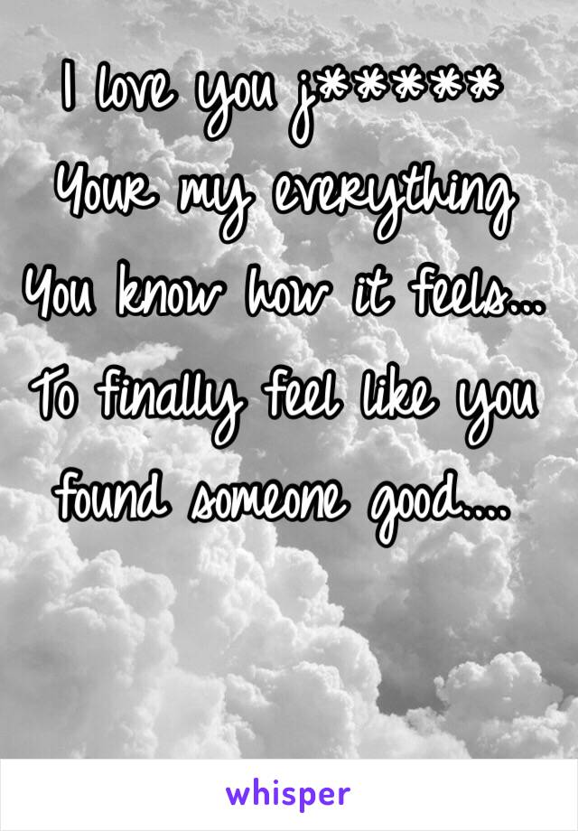 I love you j*****
Your my everything 
You know how it feels...
To finally feel like you found someone good....