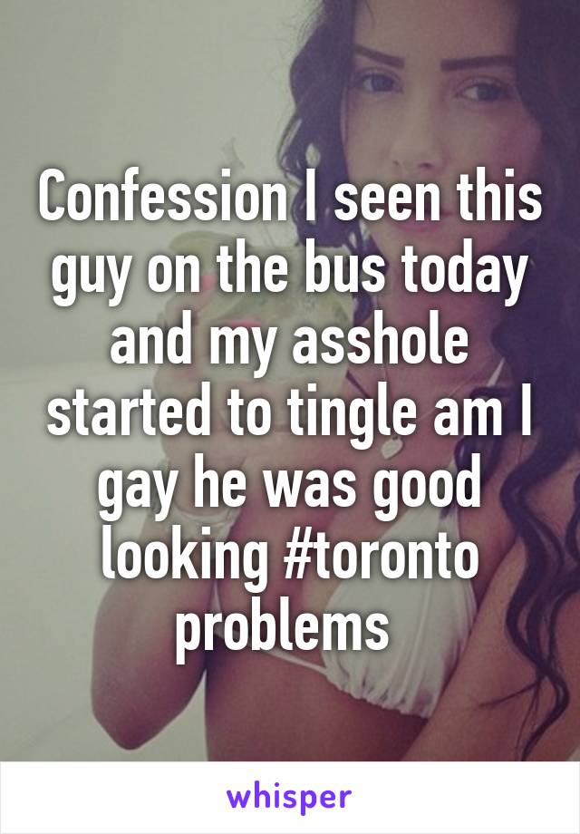 Confession I seen this guy on the bus today and my asshole started to tingle am I gay he was good looking #toronto problems 