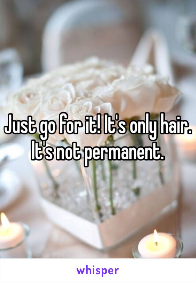 Just go for it! It's only hair. It's not permanent.