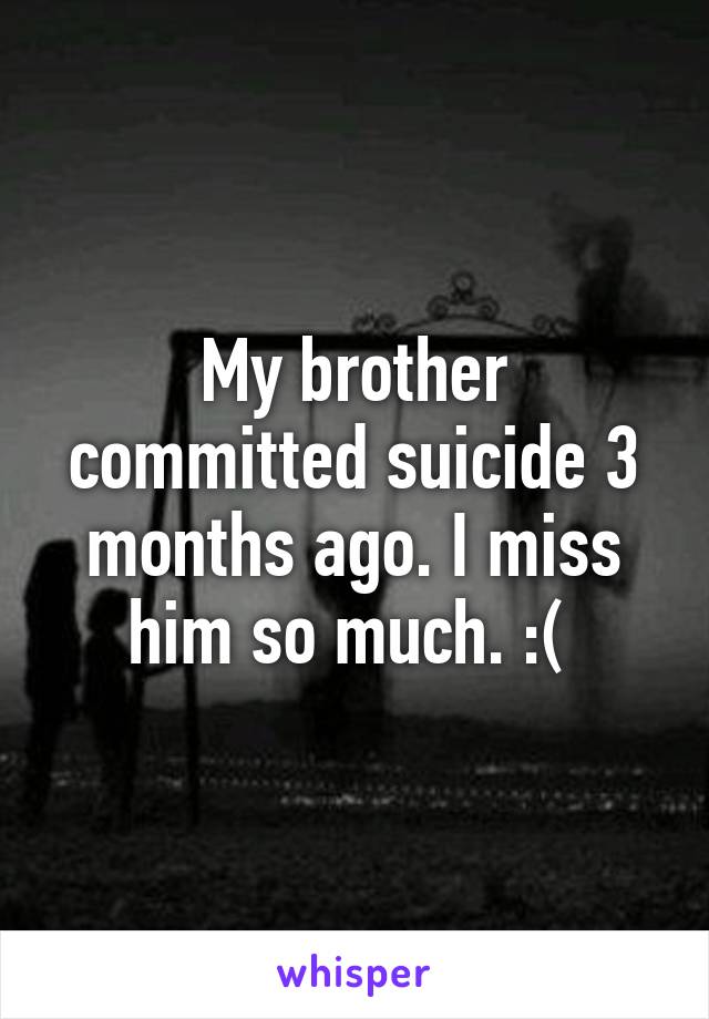 My brother committed suicide 3 months ago. I miss him so much. :( 