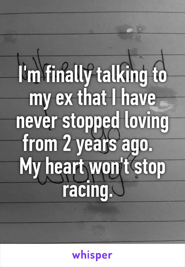 I'm finally talking to my ex that I have never stopped loving from 2 years ago.  
My heart won't stop racing.  