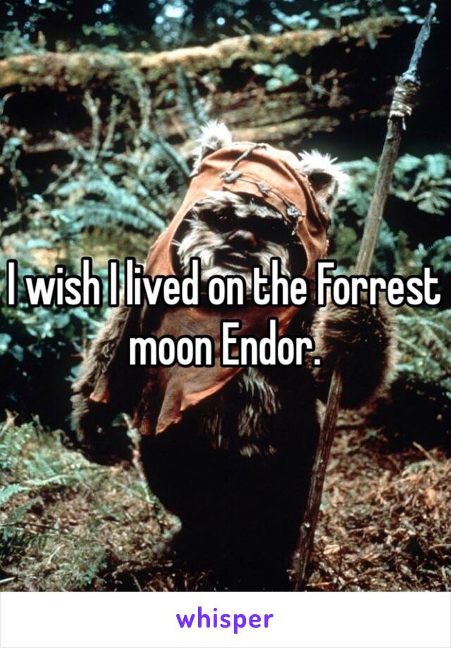 I wish I lived on the Forrest moon Endor. 