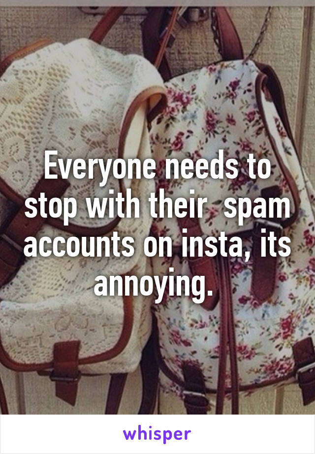 Everyone needs to stop with their  spam accounts on insta, its annoying. 