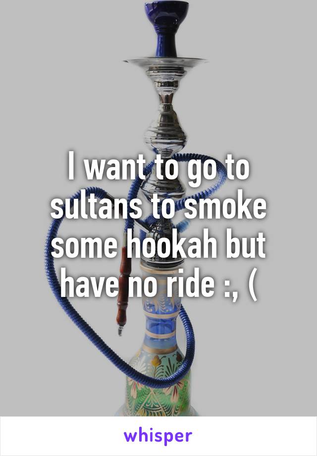 I want to go to sultans to smoke some hookah but have no ride :, (