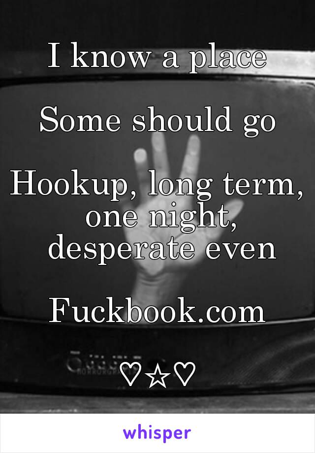 I know a place

Some should go

Hookup, long term, one night, desperate even

Fuckbook.com

♡☆♡