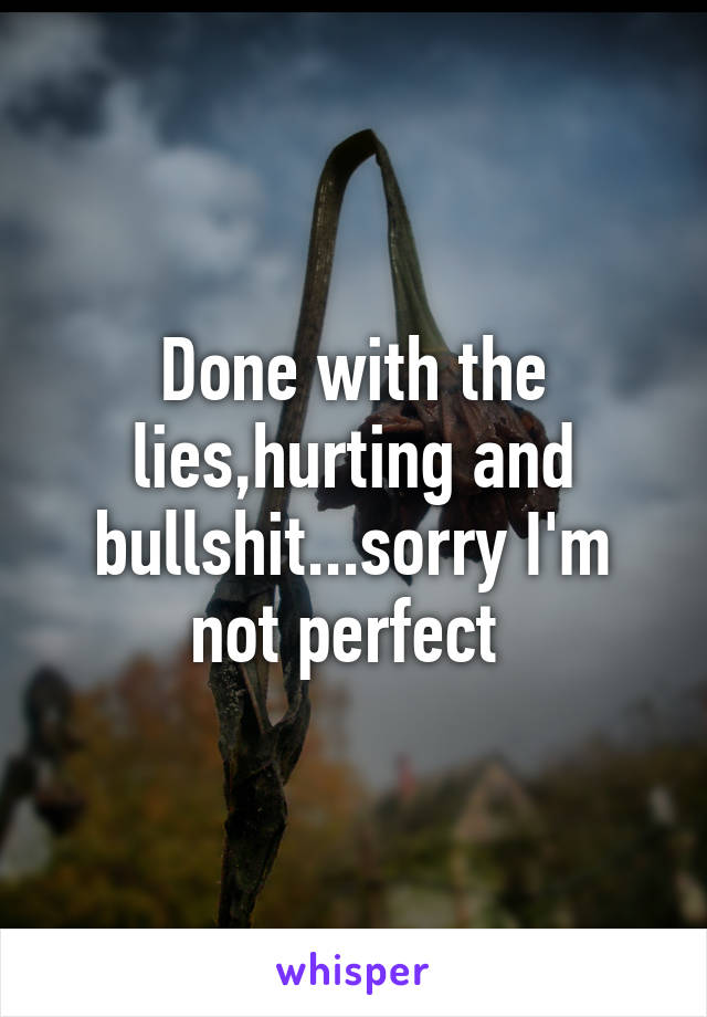 Done with the lies,hurting and bullshit...sorry I'm not perfect 