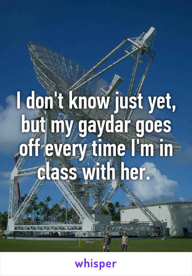 I don't know just yet, but my gaydar goes off every time I'm in class with her. 