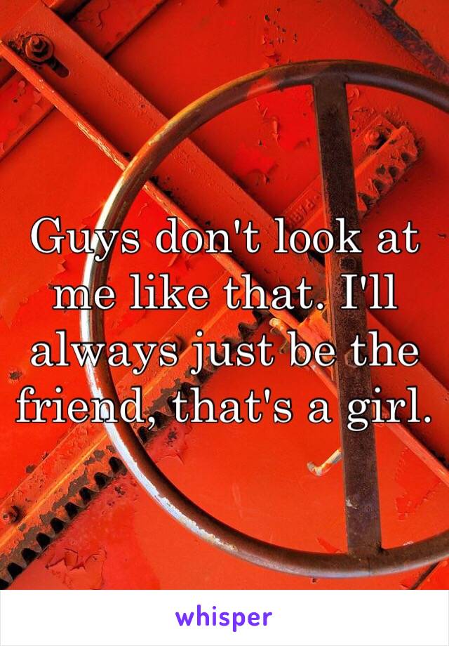 Guys don't look at me like that. I'll always just be the friend, that's a girl.