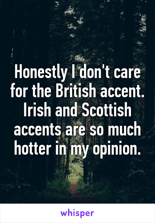 Honestly I don't care for the British accent. Irish and Scottish accents are so much hotter in my opinion.